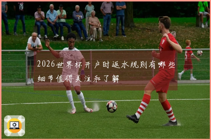 2026世界杯开户时返水规则有哪些细节值得关注和了解