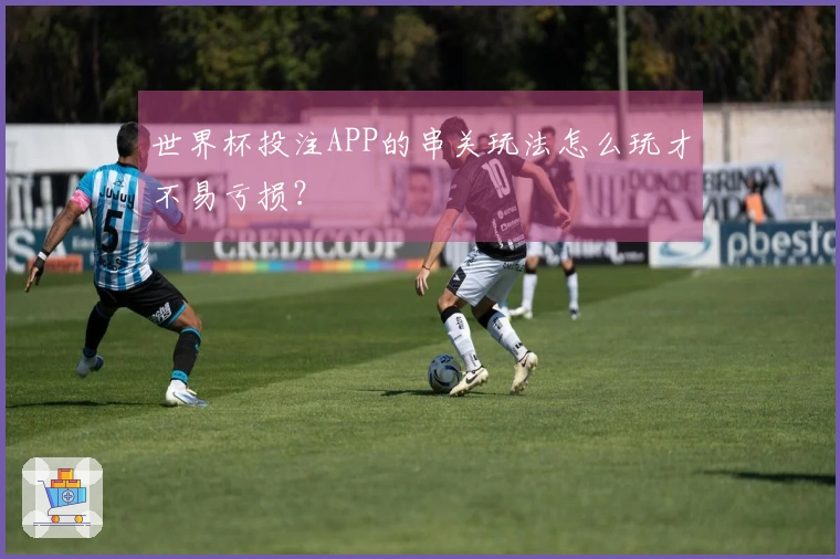 世界杯投注APP的串关玩法怎么玩才不易亏损？