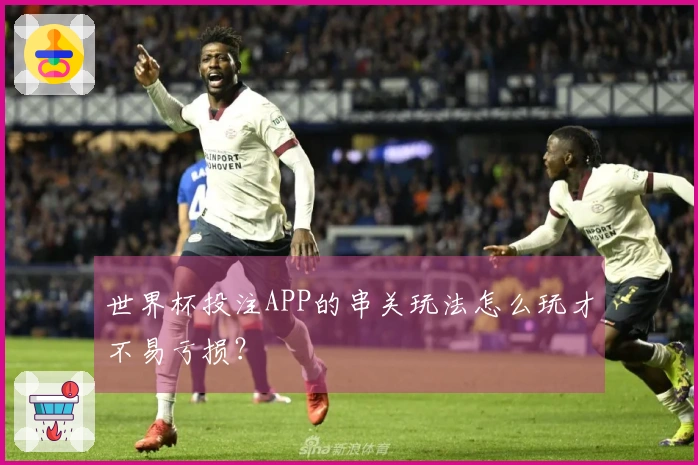 世界杯投注APP的串关玩法怎么玩才不易亏损？