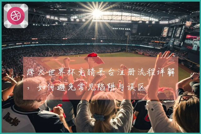 烽火世界杯竞猜平台注册流程详解，如何避免常见陷阱与误区
